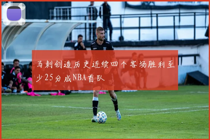 马刺创造历史连续四个客场胜利至少25分成NBA首队