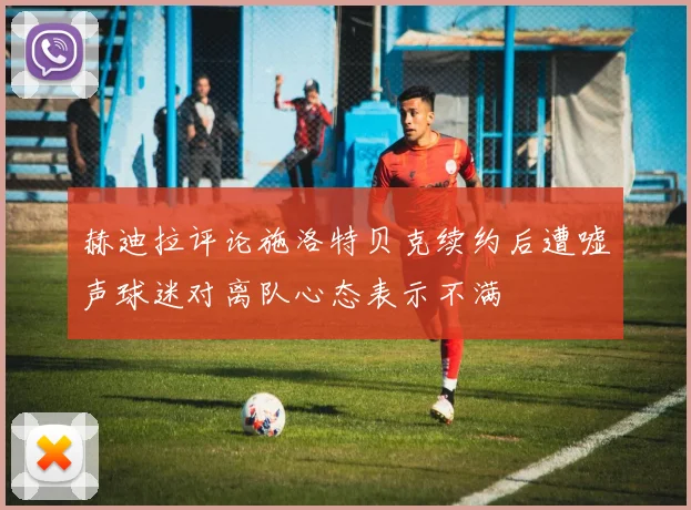 赫迪拉评论施洛特贝克续约后遭嘘声球迷对离队心态表示不满