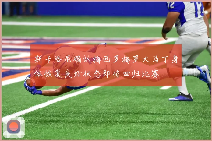 斯卡洛尼确认梅西罗梅罗大马丁身体恢复良好状态即将回归比赛
