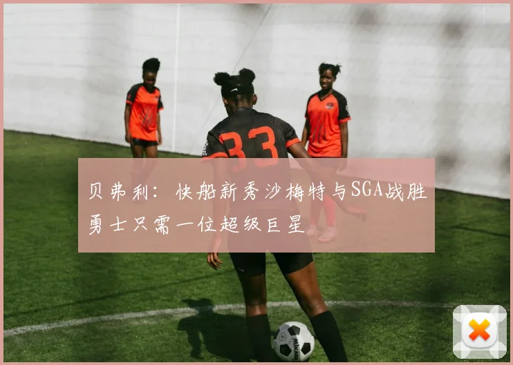 贝弗利：快船新秀沙梅特与SGA战胜勇士只需一位超级巨星