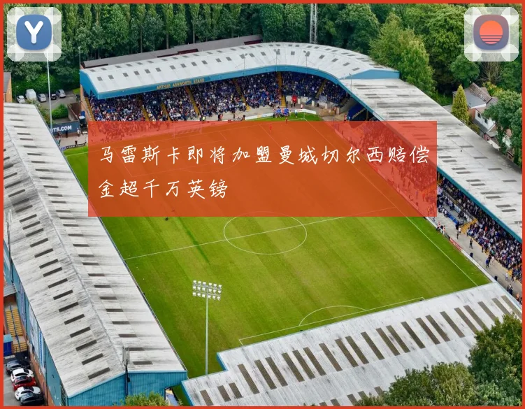 马雷斯卡即将加盟曼城切尔西赔偿金超千万英镑