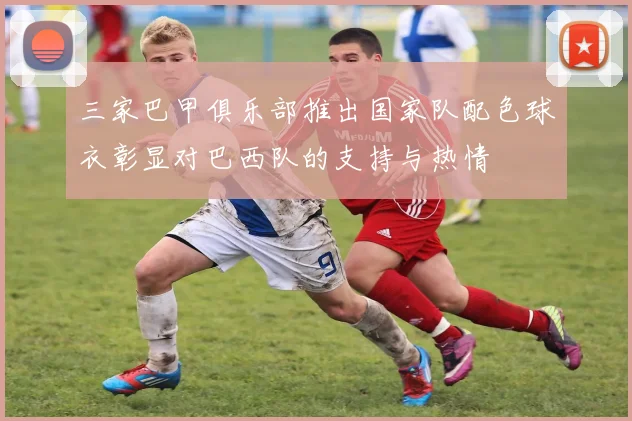 三家巴甲俱乐部推出国家队配色球衣彰显对巴西队的支持与热情