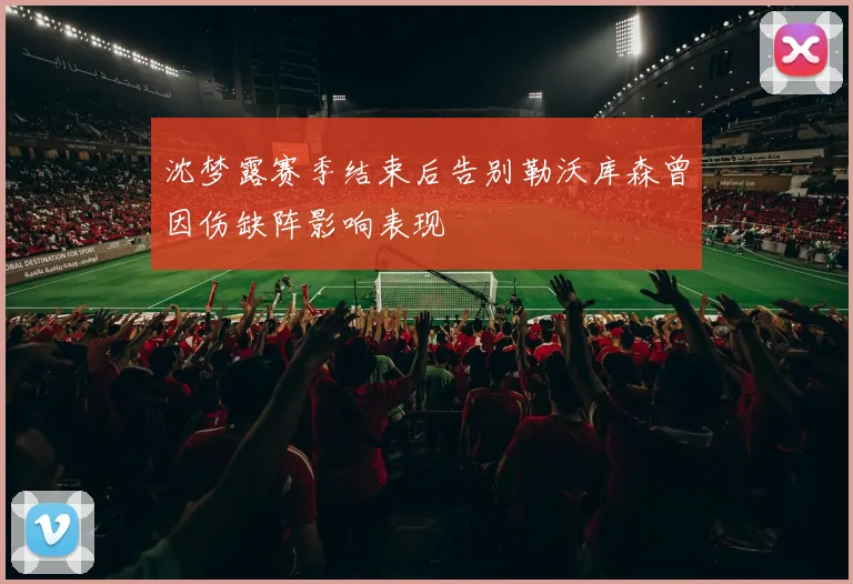 沈梦露赛季结束后告别勒沃库森曾因伤缺阵影响表现