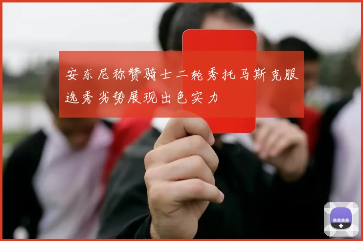 安东尼称赞骑士二轮秀托马斯克服选秀劣势展现出色实力