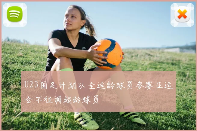 U23国足计划以全适龄球员参赛亚运会不征调超龄球员