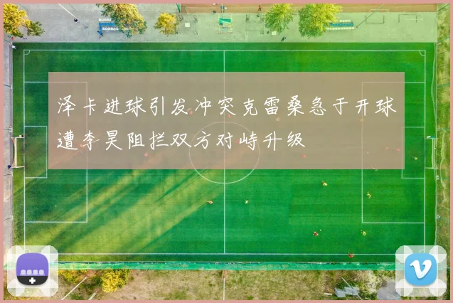 泽卡进球引发冲突克雷桑急于开球遭李昊阻拦双方对峙升级