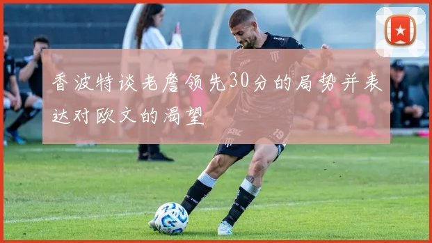 香波特谈老詹领先30分的局势并表达对欧文的渴望