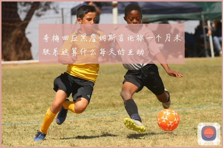 夸梅回应黑詹姆斯言论称一个月未联系这算什么每天的互动