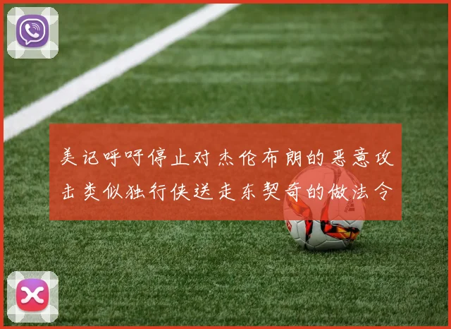 美记呼吁停止对杰伦布朗的恶意攻击类似独行侠送走东契奇的做法令人作呕