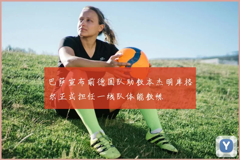 巴萨宣布前德国队助教本杰明库格尔正式担任一线队体能教练