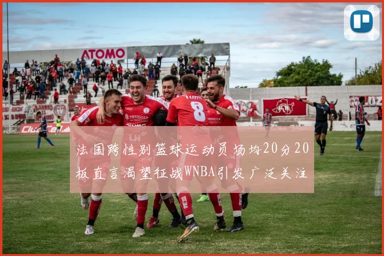 法国跨性别篮球运动员场均20分20板直言渴望征战WNBA引发广泛关注