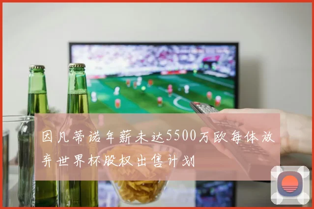 因凡蒂诺年薪未达5500万欧每体放弃世界杯股权出售计划