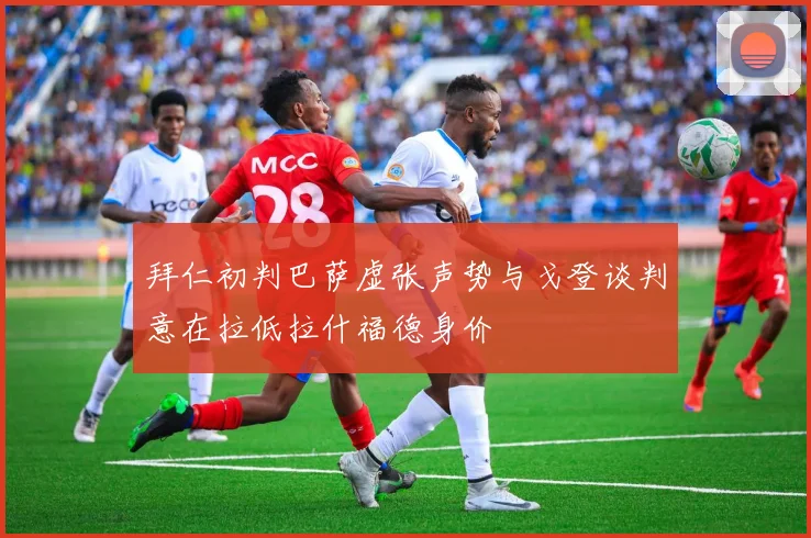 拜仁初判巴萨虚张声势与戈登谈判意在拉低拉什福德身价