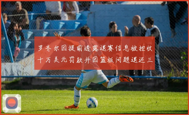 罗齐尔因提前透露退赛信息被控收十万美元罚款并因篮板问题退还三万