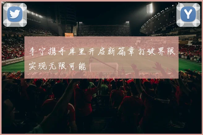 李宁携手库里开启新篇章打破界限实现无限可能