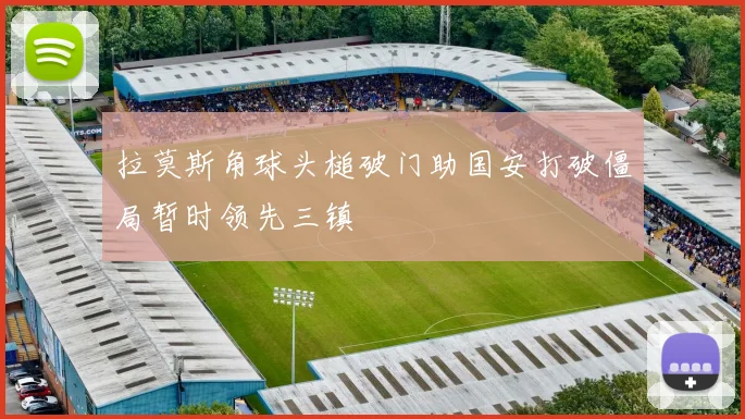 拉莫斯角球头槌破门助国安打破僵局暂时领先三镇