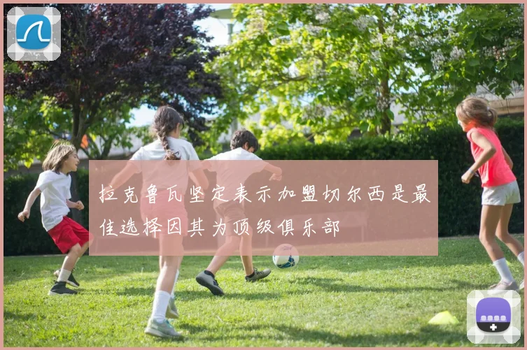 拉克鲁瓦坚定表示加盟切尔西是最佳选择因其为顶级俱乐部