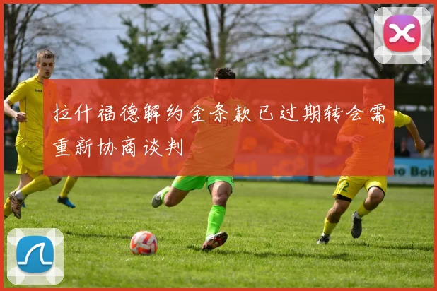 拉什福德解约金条款已过期转会需重新协商谈判