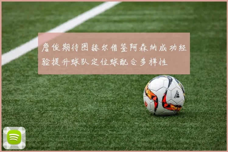 詹俊期待图赫尔借鉴阿森纳成功经验提升球队定位球配合多样性