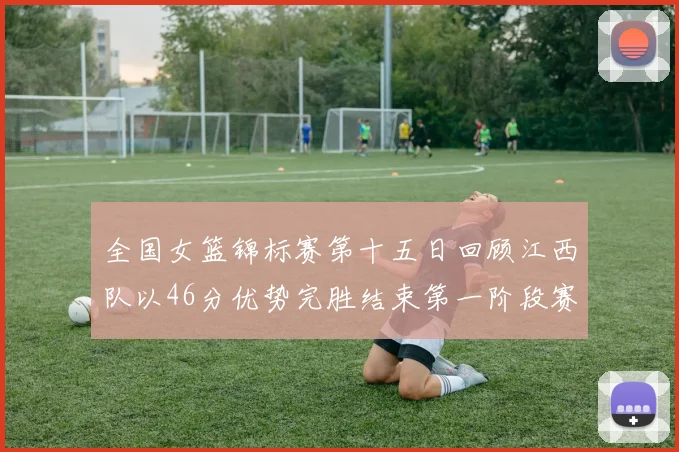 全国女篮锦标赛第十五日回顾江西队以46分优势完胜结束第一阶段赛事
