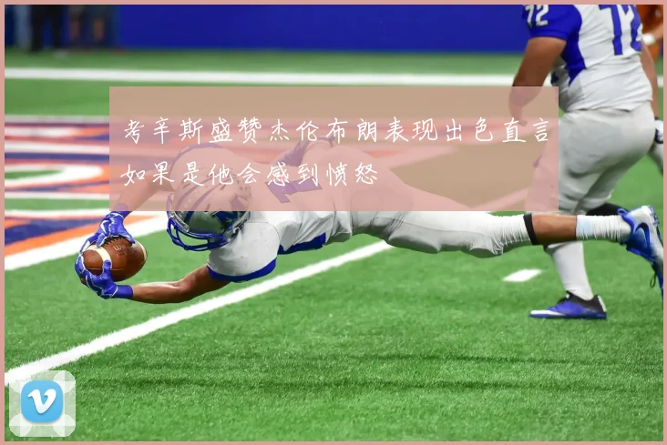 考辛斯盛赞杰伦布朗表现出色直言如果是他会感到愤怒
