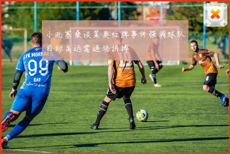 小孔塞桑谈莱奥红牌事件强调球队目标高远需逐场拼搏