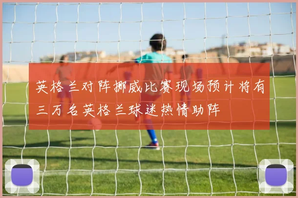 英格兰对阵挪威比赛现场预计将有三万名英格兰球迷热情助阵