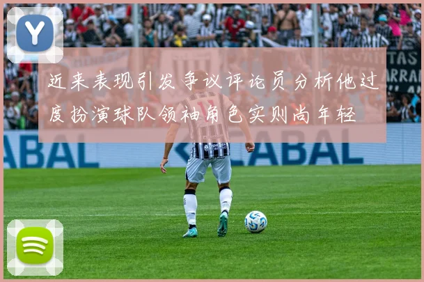 近来表现引发争议评论员分析他过度扮演球队领袖角色实则尚年轻