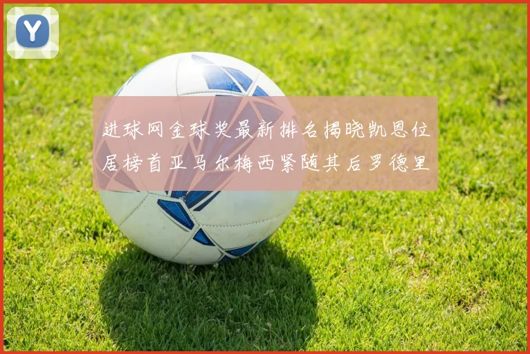 进球网金球奖最新排名揭晓凯恩位居榜首亚马尔梅西紧随其后罗德里位列第六