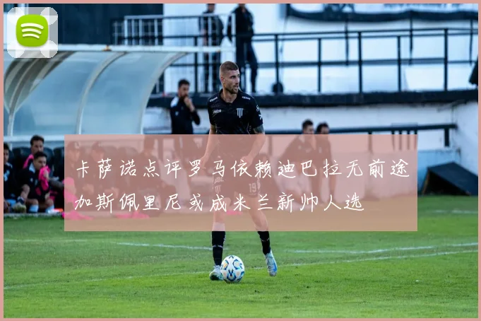 卡萨诺点评罗马依赖迪巴拉无前途加斯佩里尼或成米兰新帅人选