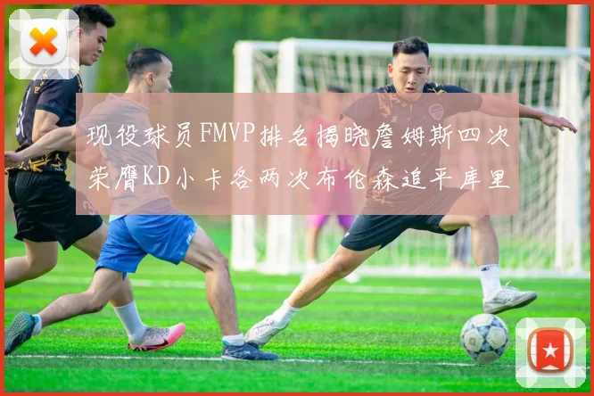 现役球员FMVP排名揭晓詹姆斯四次荣膺KD小卡各两次布伦森追平库里与约基奇