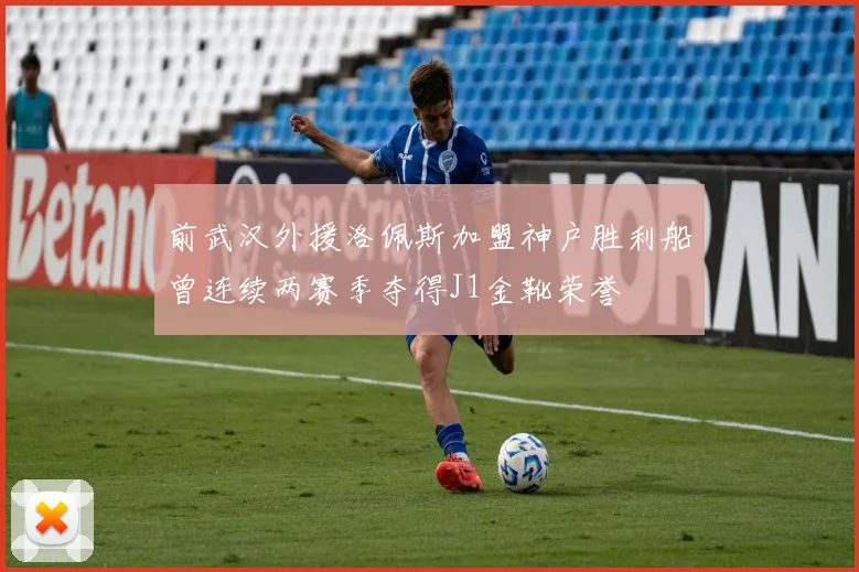 前武汉外援洛佩斯加盟神户胜利船曾连续两赛季夺得J1金靴荣誉