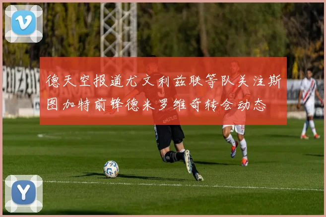 德天空报道尤文利兹联等队关注斯图加特前锋德米罗维奇转会动态