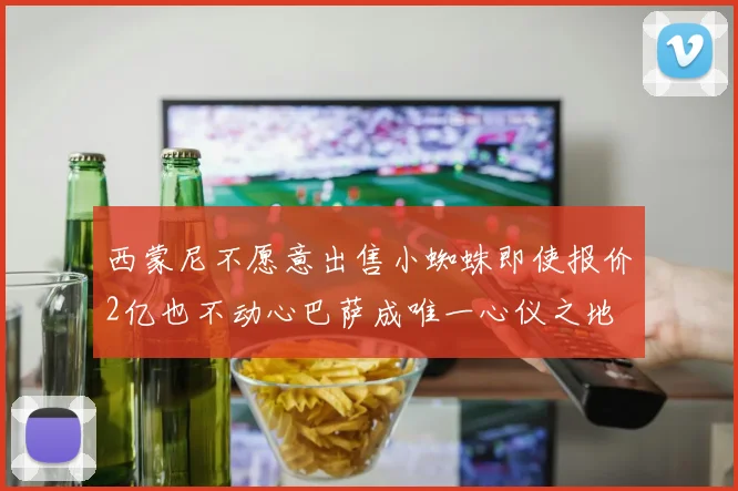 西蒙尼不愿意出售小蜘蛛即使报价2亿也不动心巴萨成唯一心仪之地